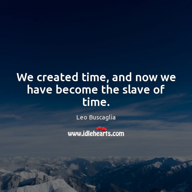 We created time, and now we have become the slave of time. Image