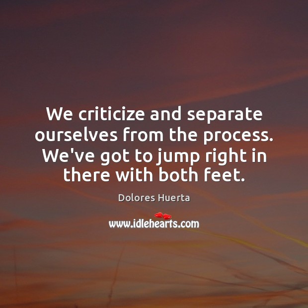 We criticize and separate ourselves from the process. We’ve got to jump Dolores Huerta Picture Quote