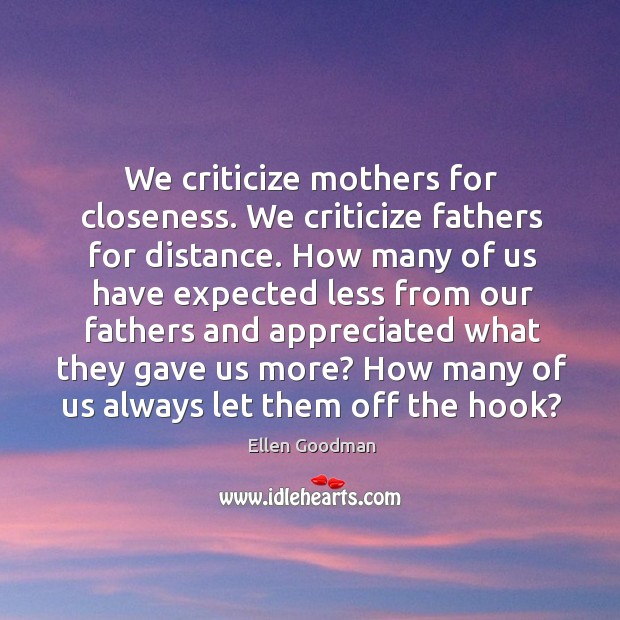 We criticize mothers for closeness. We criticize fathers for distance. Ellen Goodman Picture Quote