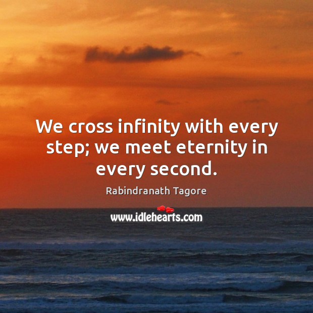 We cross infinity with every step; we meet eternity in every second. Rabindranath Tagore Picture Quote