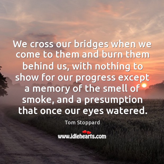 We cross our bridges when we come to them and burn them Tom Stoppard Picture Quote