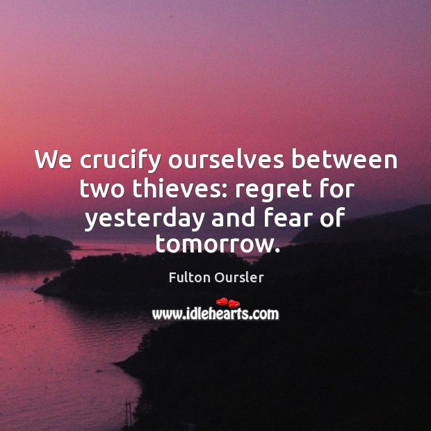 We crucify ourselves between two thieves: regret for yesterday and fear of tomorrow. Image