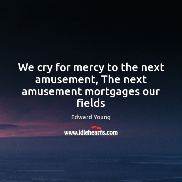 We cry for mercy to the next amusement, The next amusement mortgages our fields Edward Young Picture Quote