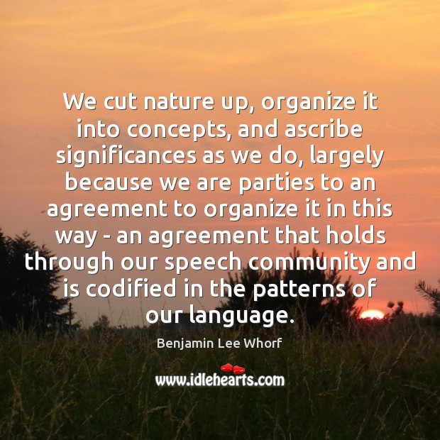 We cut nature up, organize it into concepts, and ascribe significances as Benjamin Lee Whorf Picture Quote