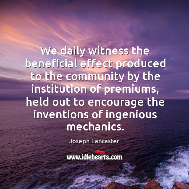 We daily witness the beneficial effect produced to the community by the institution of Joseph Lancaster Picture Quote