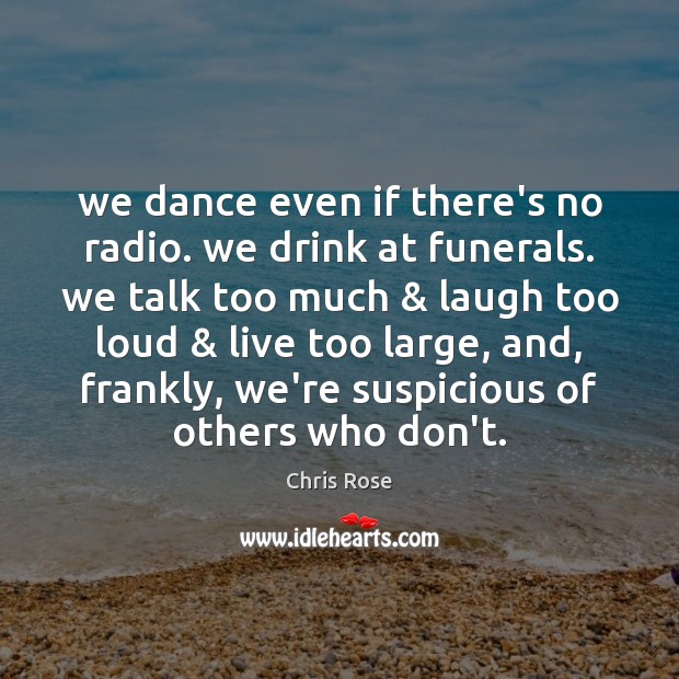 We dance even if there’s no radio. we drink at funerals. we Chris Rose Picture Quote