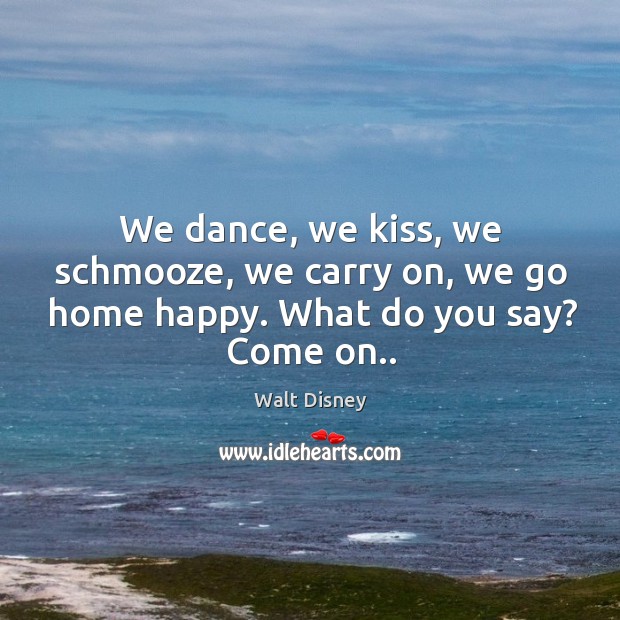We dance, we kiss, we schmooze, we carry on, we go home happy. What do you say? Come on.. Walt Disney Picture Quote