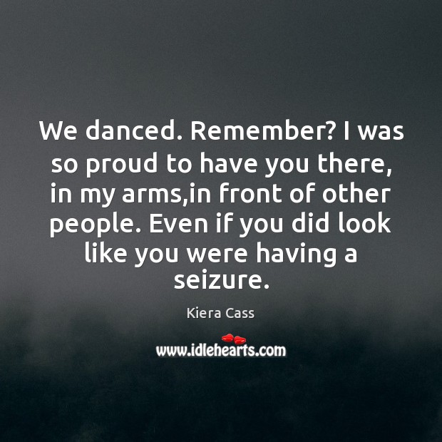 We danced. Remember? I was so proud to have you there, in Kiera Cass Picture Quote