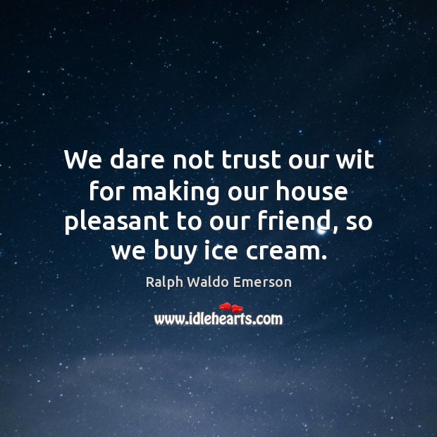 We dare not trust our wit for making our house pleasant to Ralph Waldo Emerson Picture Quote