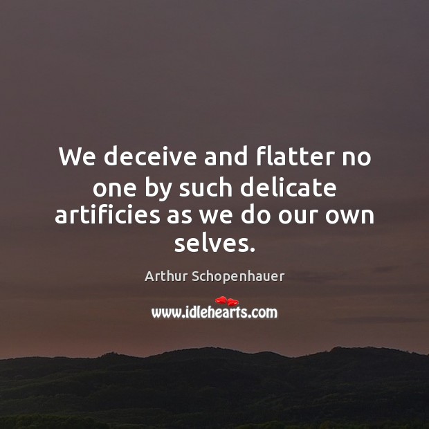 We deceive and flatter no one by such delicate artificies as we do our own selves. Arthur Schopenhauer Picture Quote