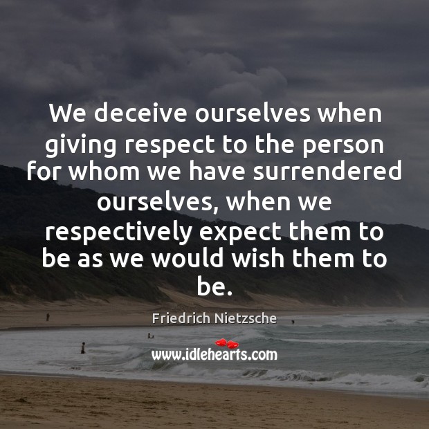 We deceive ourselves when giving respect to the person for whom we Image
