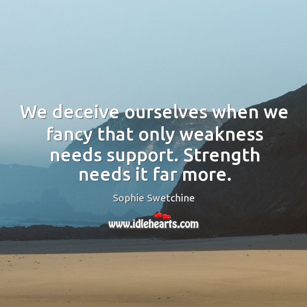 We deceive ourselves when we fancy that only weakness needs support. Strength needs it far more. Sophie Swetchine Picture Quote