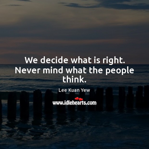 We decide what is right. Never mind what the people think. Lee Kuan Yew Picture Quote