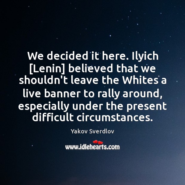 We decided it here. Ilyich [Lenin] believed that we shouldn’t leave the Yakov Sverdlov Picture Quote