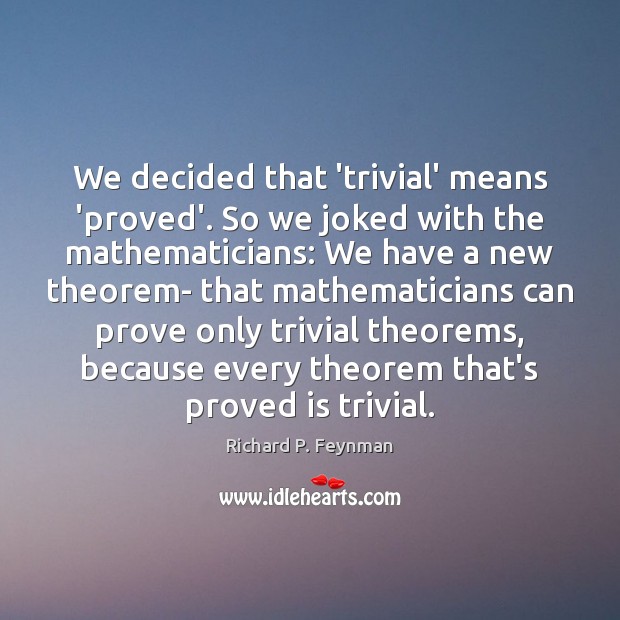 We decided that ‘trivial’ means ‘proved’. So we joked with the mathematicians: Richard P. Feynman Picture Quote