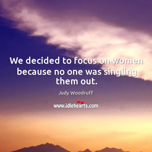We decided to focus on women because no one was singling them out. Judy Woodruff Picture Quote