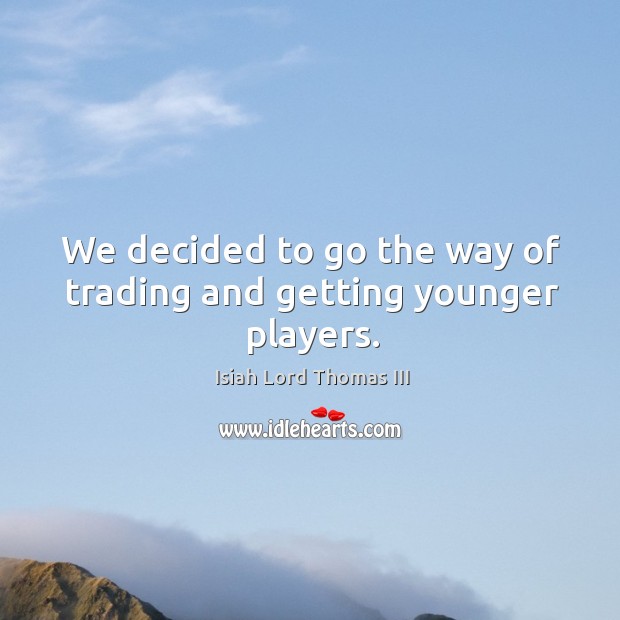 We decided to go the way of trading and getting younger players. Isiah Lord Thomas III Picture Quote