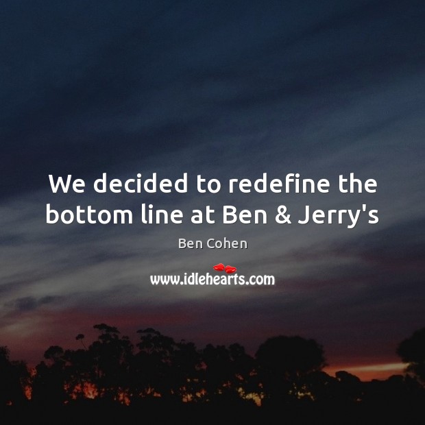 We decided to redefine the bottom line at Ben & Jerry’s Ben Cohen Picture Quote