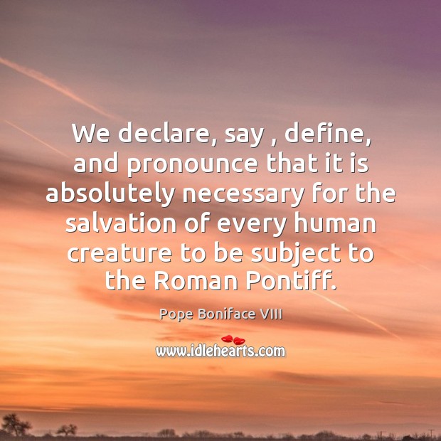 We declare, say , define, and pronounce that it is absolutely necessary for Pope Boniface VIII Picture Quote