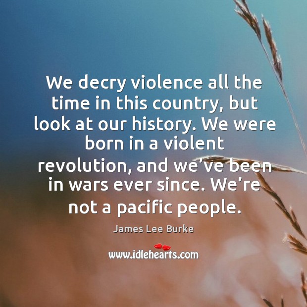 We decry violence all the time in this country, but look at our history. James Lee Burke Picture Quote