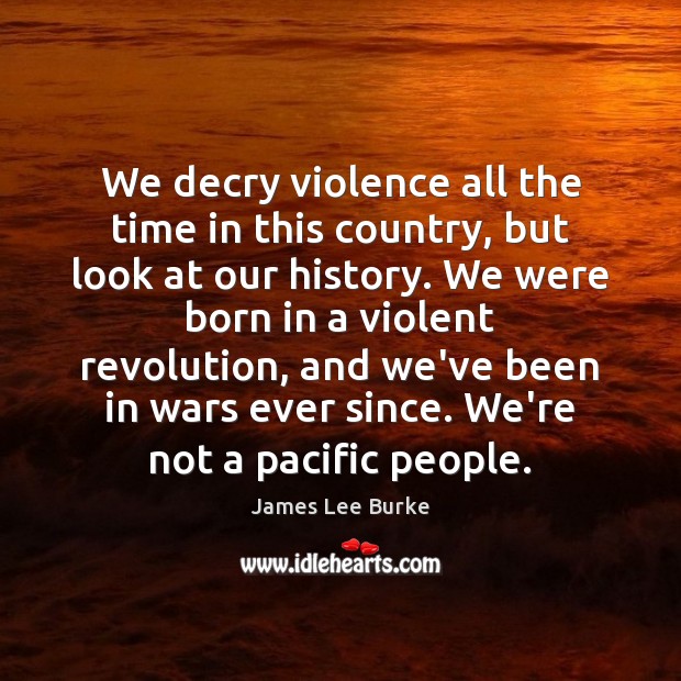 We decry violence all the time in this country, but look at James Lee Burke Picture Quote
