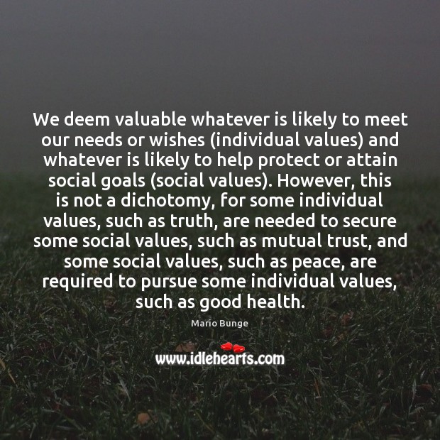 We deem valuable whatever is likely to meet our needs or wishes ( Mario Bunge Picture Quote