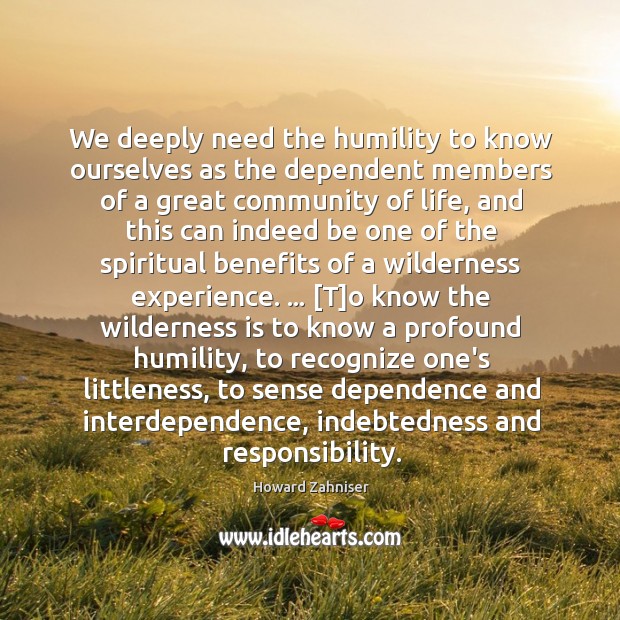We deeply need the humility to know ourselves as the dependent members Howard Zahniser Picture Quote