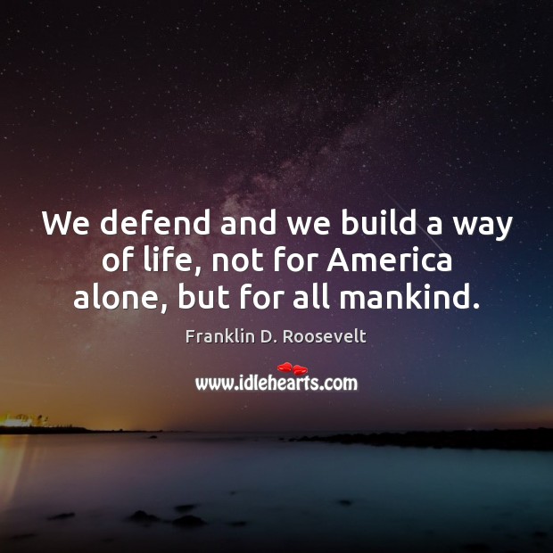 We defend and we build a way of life, not for America alone, but for all mankind. Franklin D. Roosevelt Picture Quote