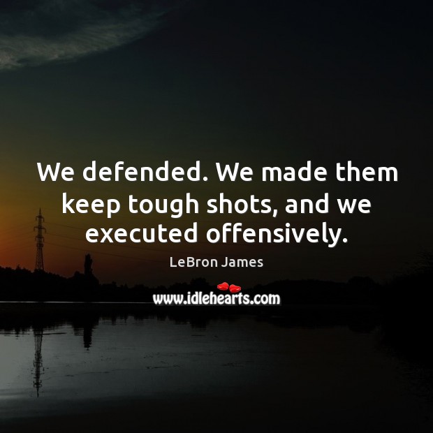 We defended. We made them keep tough shots, and we executed offensively. LeBron James Picture Quote