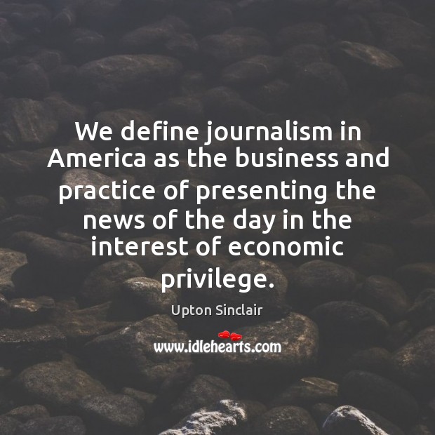 We define journalism in America as the business and practice of presenting Upton Sinclair Picture Quote