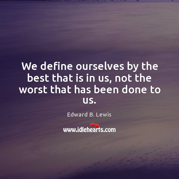 We define ourselves by the best that is in us, not the worst that has been done to us. Edward B. Lewis Picture Quote
