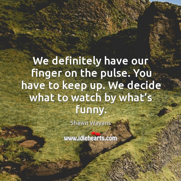 We definitely have our finger on the pulse. You have to keep up. We decide what to watch by what’s funny. Shawn Wayans Picture Quote