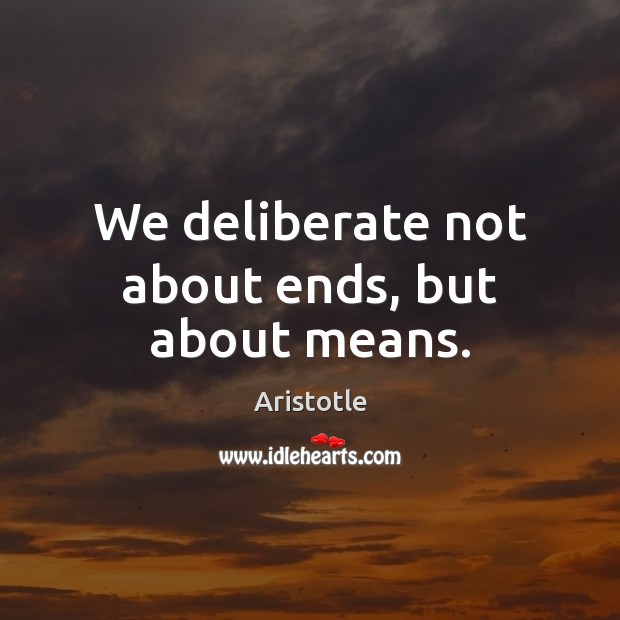 We deliberate not about ends, but about means. Aristotle Picture Quote