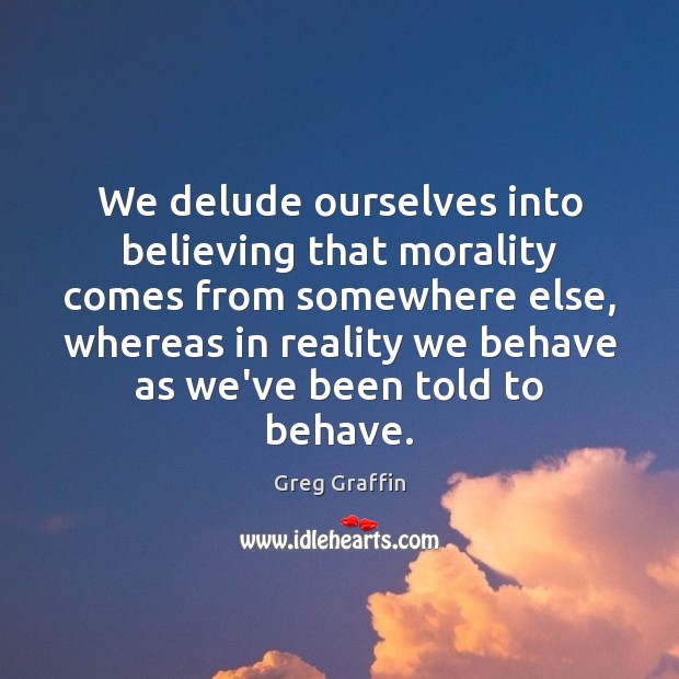 We delude ourselves into believing that morality comes from somewhere else, whereas Greg Graffin Picture Quote