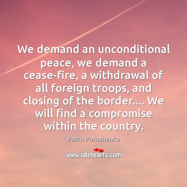 We demand an unconditional peace, we demand a cease-fire, a withdrawal of Petro Poroshenko Picture Quote