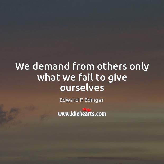 We demand from others only what we fail to give ourselves Edward F Edinger Picture Quote