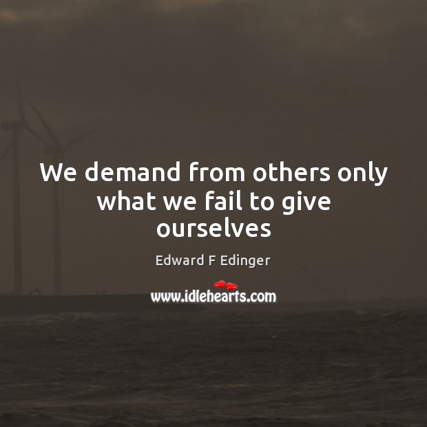 We demand from others only what we fail to give ourselves Edward F Edinger Picture Quote