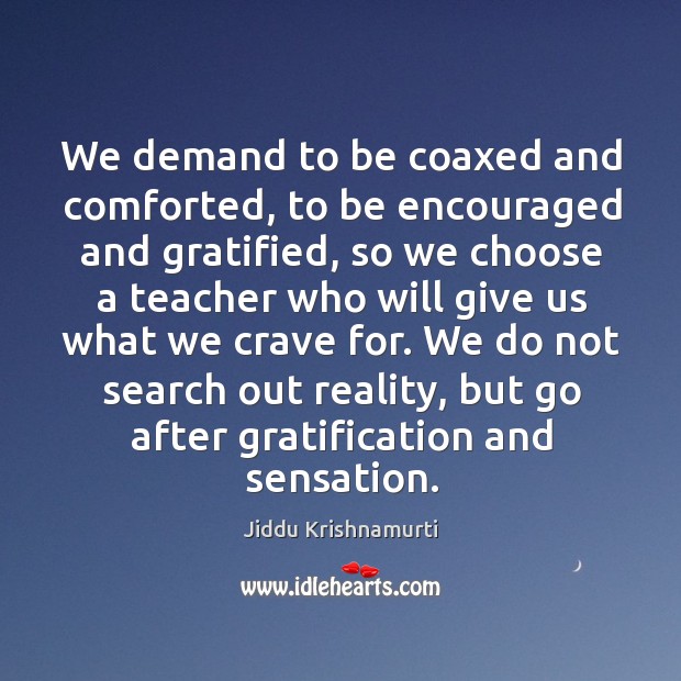 We demand to be coaxed and comforted, to be encouraged and gratified, Jiddu Krishnamurti Picture Quote