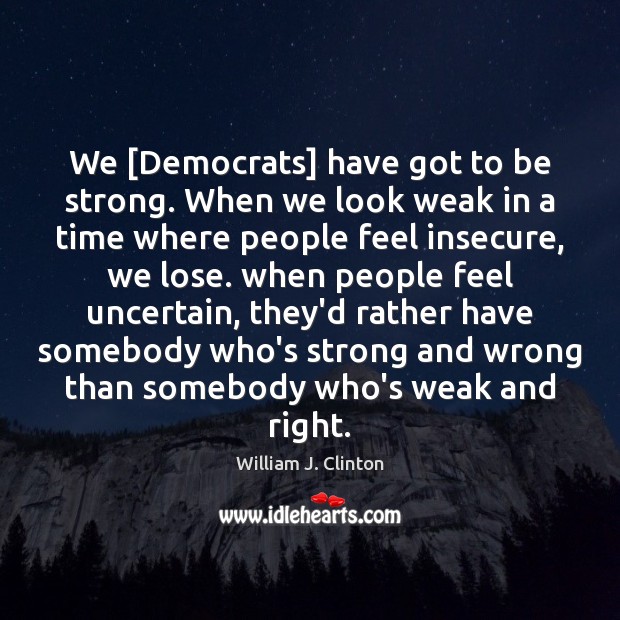 We [Democrats] have got to be strong. When we look weak in William J. Clinton Picture Quote