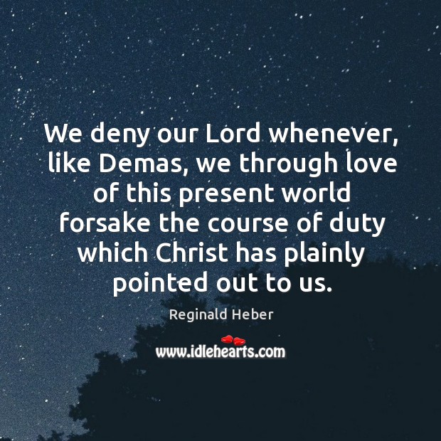 We deny our Lord whenever, like Demas, we through love of this Reginald Heber Picture Quote