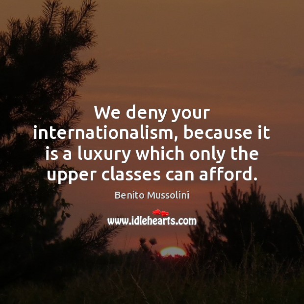 We deny your internationalism, because it is a luxury which only the Benito Mussolini Picture Quote