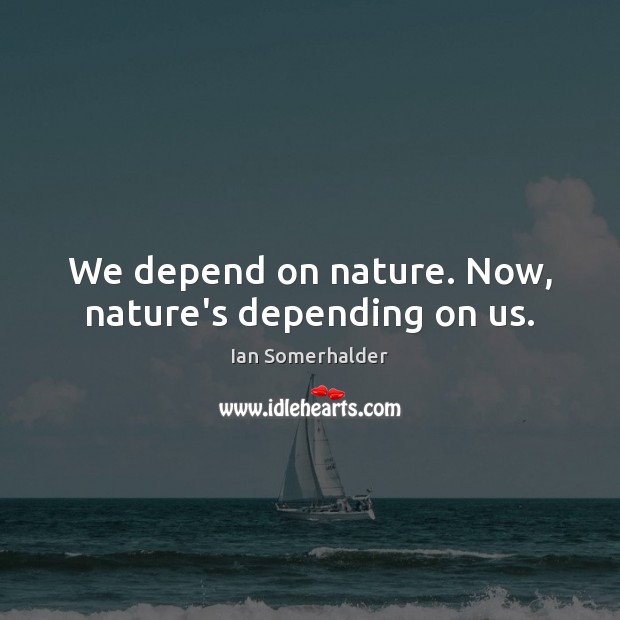 We depend on nature. Now, nature’s depending on us. Ian Somerhalder Picture Quote