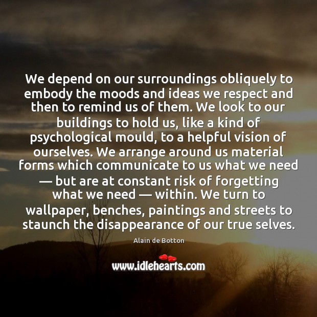 We depend on our surroundings obliquely to embody the moods and ideas Alain de Botton Picture Quote