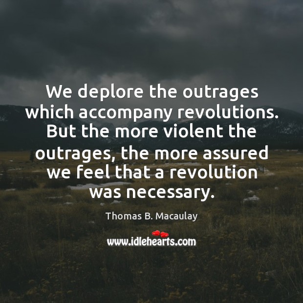 We deplore the outrages which accompany revolutions. But the more violent the Thomas B. Macaulay Picture Quote