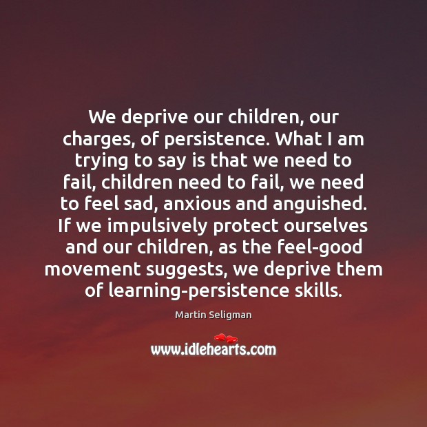 We deprive our children, our charges, of persistence. What I am trying Martin Seligman Picture Quote