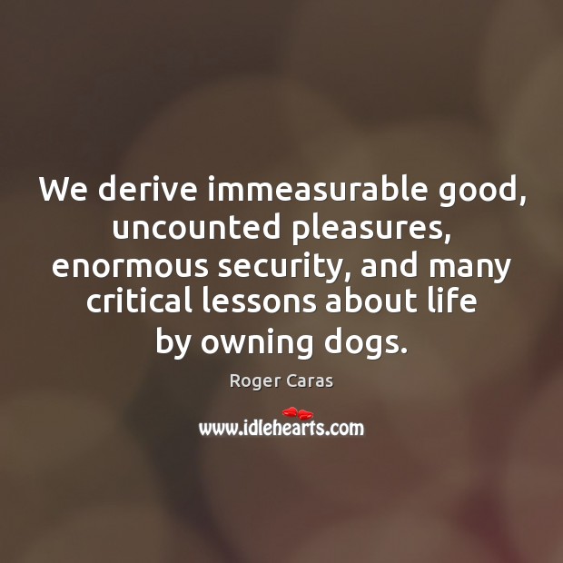 We derive immeasurable good, uncounted pleasures, enormous security, and many critical lessons Roger Caras Picture Quote