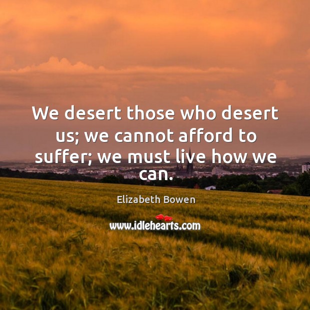 We desert those who desert us; we cannot afford to suffer; we must live how we can. Elizabeth Bowen Picture Quote
