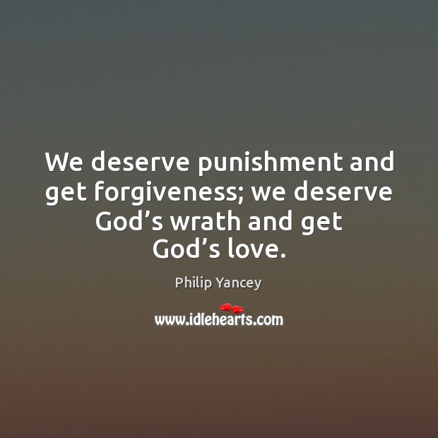We deserve punishment and get forgiveness; we deserve God’s wrath and get God’s love. Philip Yancey Picture Quote