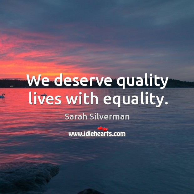 We deserve quality lives with equality. Sarah Silverman Picture Quote