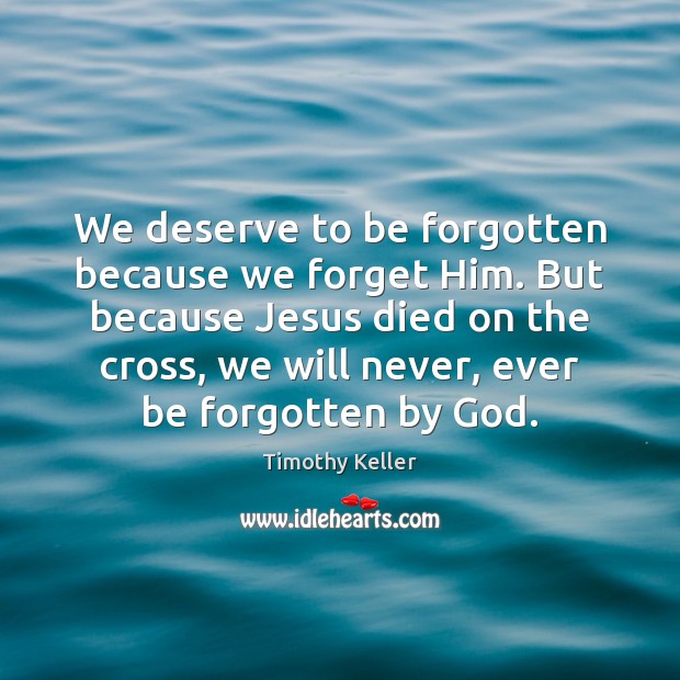 We deserve to be forgotten because we forget Him. But because Jesus Timothy Keller Picture Quote
